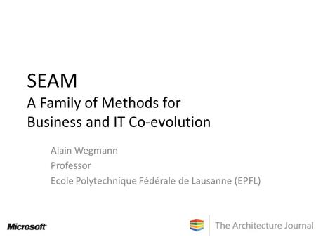 SEAM A Family of Methods for Business and IT Co-evolution Alain Wegmann Professor Ecole Polytechnique Fédérale de Lausanne (EPFL)