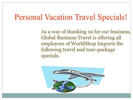 As a way of thanking us for our business, Global Business Travel is offering all employees of WorldShop Imports the following travel and tour-package specials.