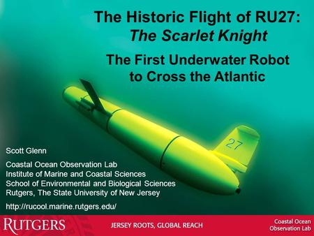 The Historic Flight of RU27: The Scarlet Knight The First Underwater Robot to Cross the Atlantic Scott Glenn Coastal Ocean Observation Lab Institute of.