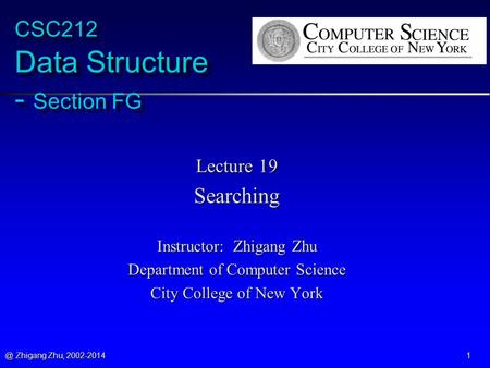 @ Zhigang Zhu, 2002-2014 1 CSC212 Data Structure - Section FG Lecture 19 Searching Instructor: Zhigang Zhu Department of Computer Science City College.