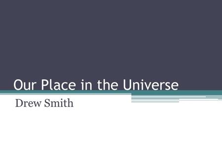 Our Place in the Universe Drew Smith. Important Principles The Cosmological Principle ▫The universe is isotropic and homogenous (it “looks” the same in.