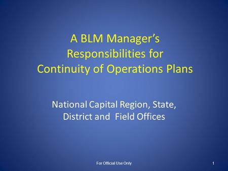 A BLM Manager’s Responsibilities for Continuity of Operations Plans National Capital Region, State, District and Field Offices For Official Use Only1.