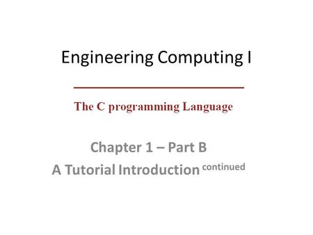 Engineering Computing I Chapter 1 – Part B A Tutorial Introduction continued.