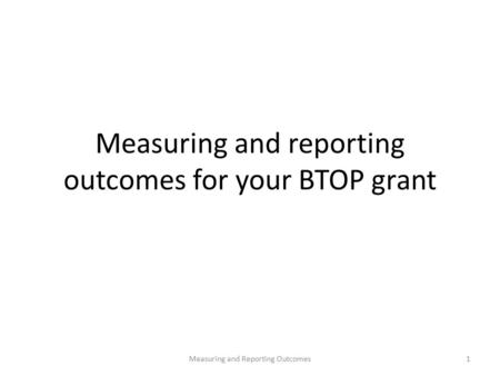 Measuring and reporting outcomes for your BTOP grant 1Measuring and Reporting Outcomes.