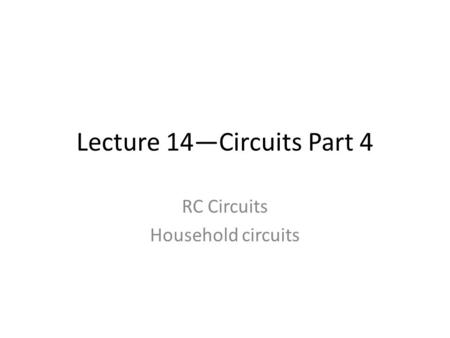 Lecture 14—Circuits Part 4 RC Circuits Household circuits.