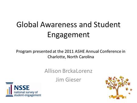 Global Awareness and Student Engagement Allison BrckaLorenz Jim Gieser Program presented at the 2011 ASHE Annual Conference in Charlotte, North Carolina.