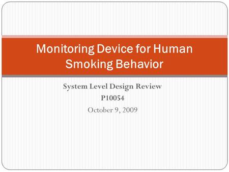 System Level Design Review P10054 October 9, 2009 Monitoring Device for Human Smoking Behavior.