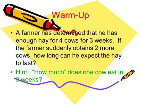 Warm-Up A farmer has determined that he has enough hay for 4 cows for 3 weeks. If the farmer suddenly obtains 2 more cows, how long can he expect the.