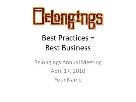 Best Practices = Best Business Belongings Annual Meeting April 17, 2010 Your Name.