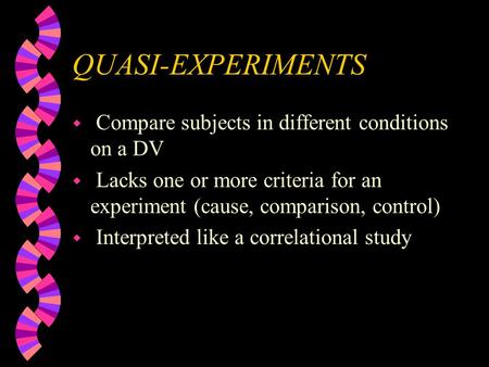 QUASI-EXPERIMENTS w Compare subjects in different conditions on a DV w Lacks one or more criteria for an experiment (cause, comparison, control) w Interpreted.