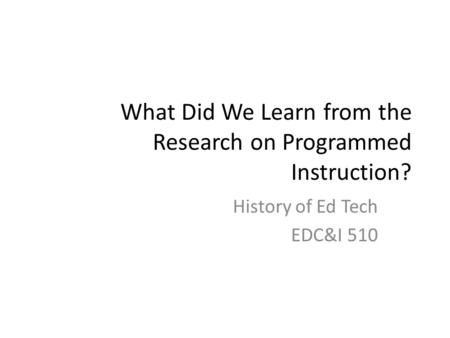 What Did We Learn from the Research on Programmed Instruction? History of Ed Tech EDC&I 510.