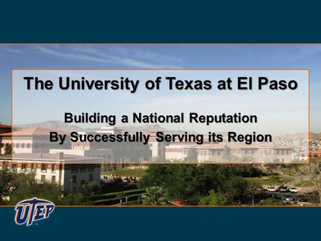 The University of Texas at El Paso Building a National Reputation By Successfully Serving its Region The University of Texas at El Paso Building a National.