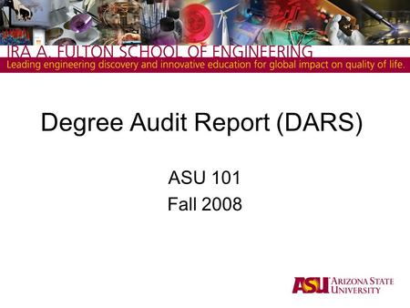 Degree Audit Report (DARS) ASU 101 Fall 2008. Degree Audit Report ( DARS ) 1.What is it? A report that matches your registered courses at ASU and completed.