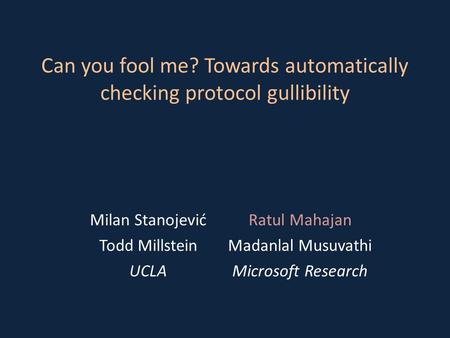 Can you fool me? Towards automatically checking protocol gullibility Milan StanojevićRatul Mahajan Todd MillsteinMadanlal Musuvathi UCLAMicrosoft Research.
