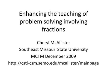 Enhancing the teaching of problem solving involving fractions Cheryl McAllister Southeast Missouri State University MCTM December 2009