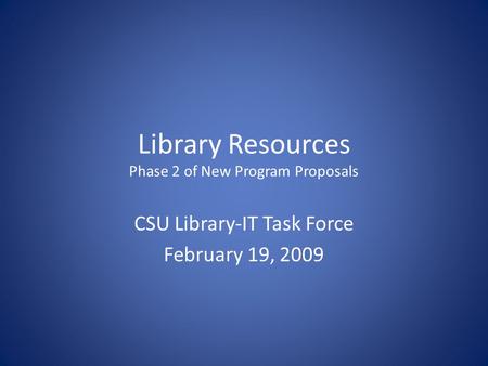 Library Resources Phase 2 of New Program Proposals CSU Library-IT Task Force February 19, 2009.