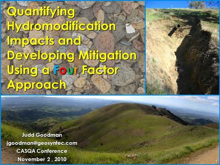 1 Quantifying Hydromodification Impacts and Developing Mitigation Using a Four Factor Approach Judd Goodman CASQA Conference November.