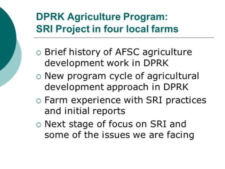 DPRK Agriculture Program: SRI Project in four local farms  Brief history of AFSC agriculture development work in DPRK  New program cycle of agricultural.
