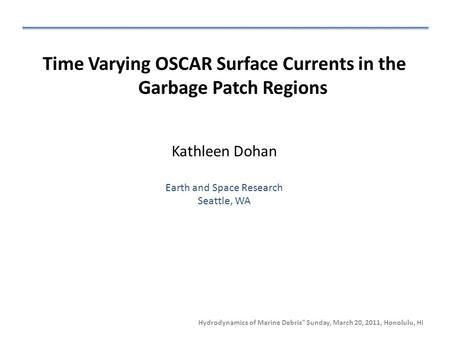 Hydrodynamics of Marine Debris” Sunday, March 20, 2011, Honolulu, HI Time Varying OSCAR Surface Currents in the Garbage Patch Regions Kathleen Dohan Earth.