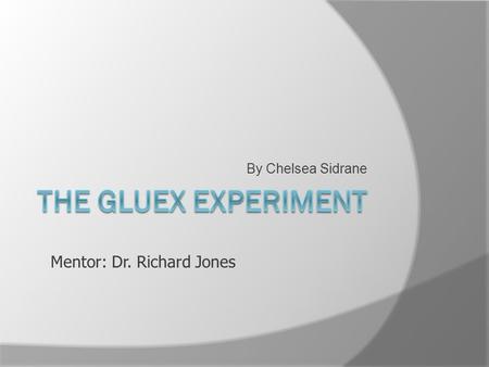 By Chelsea Sidrane The Gluex Experiment Mentor: Dr. Richard Jones.