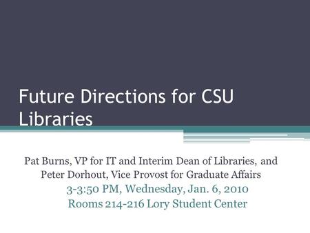 Future Directions for CSU Libraries Pat Burns, VP for IT and Interim Dean of Libraries, and Peter Dorhout, Vice Provost for Graduate Affairs 3-3:50 PM,