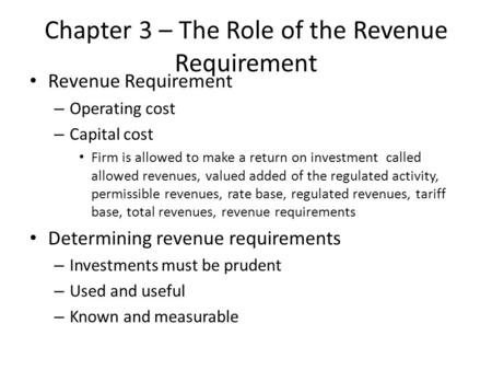 Chapter 3 – The Role of the Revenue Requirement Revenue Requirement – Operating cost – Capital cost Firm is allowed to make a return on investment called.