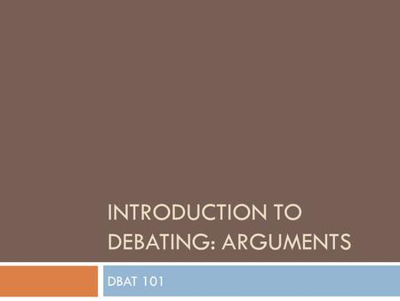 INTRODUCTION TO DEBATING: ARGUMENTS DBAT 101. What should I say?  Principled Arguments:  We are more ‘Fair’. Often comes down to rights.  Burden is.