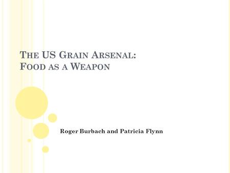 T HE US G RAIN A RSENAL : F OOD AS A W EAPON Roger Burbach and Patricia Flynn.