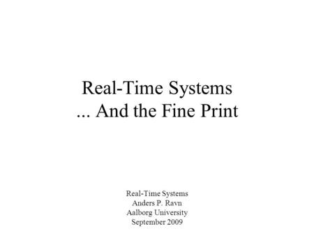 Real-Time Systems... And the Fine Print Real-Time Systems Anders P. Ravn Aalborg University September 2009.