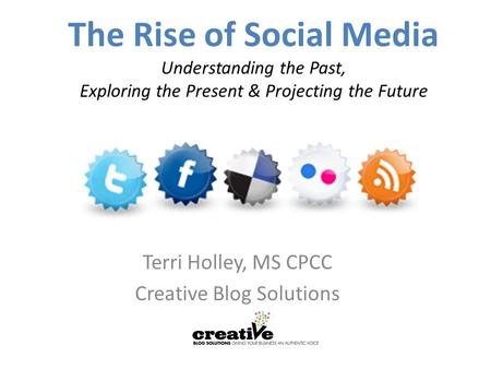 The Rise of Social Media Understanding the Past, Exploring the Present & Projecting the Future Terri Holley, MS CPCC Creative Blog Solutions.
