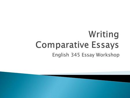English 345 Essay Workshop.  Clear sense of why writers have selected two specific films for comparison; analyzing films together allows writer/readers.