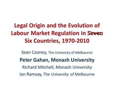 Legal Origin and the Evolution of Labour Market Regulation in Seven Six Countries, 1970-2010 Sean Cooney, The University of Melbourne Peter Gahan, Monash.
