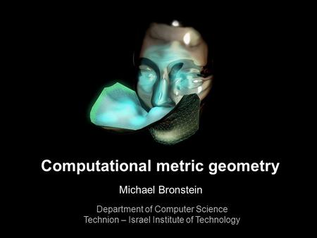 1 Michael Bronstein Computational metric geometry Computational metric geometry Michael Bronstein Department of Computer Science Technion – Israel Institute.