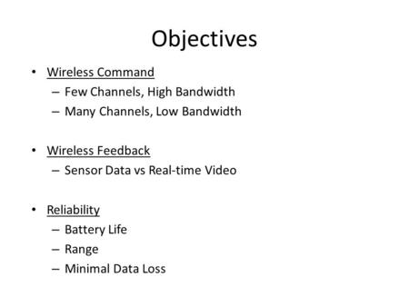 Objectives Wireless Command – Few Channels, High Bandwidth – Many Channels, Low Bandwidth Wireless Feedback – Sensor Data vs Real-time Video Reliability.