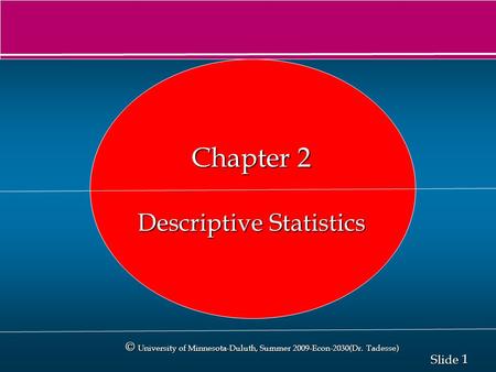 1 1 Slide © University of Minnesota-Duluth, Summer 2009-Econ-2030(Dr. Tadesse) Chapter 2 Descriptive Statistics.