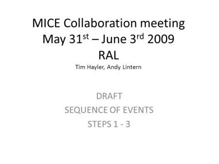 MICE Collaboration meeting May 31 st – June 3 rd 2009 RAL Tim Hayler, Andy Lintern DRAFT SEQUENCE OF EVENTS STEPS 1 - 3.