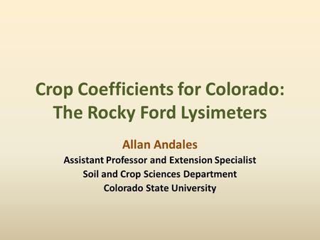 Crop Coefficients for Colorado: The Rocky Ford Lysimeters Allan Andales Assistant Professor and Extension Specialist Soil and Crop Sciences Department.
