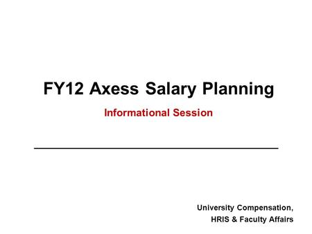 FY12 Axess Salary Planning Informational Session University Compensation, HRIS & Faculty Affairs.