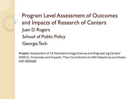Program Level Assessment of Outcomes and Impacts of Research of Centers Juan D. Rogers School of Public Policy Georgia Tech Project: Assessment of 15 Nanotechnology.