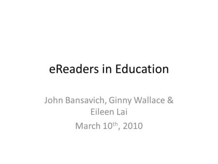 EReaders in Education John Bansavich, Ginny Wallace & Eileen Lai March 10 th, 2010.