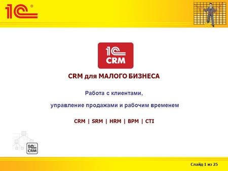 Слайд 1 из 25 CRM для МАЛОГО БИЗНЕСА Работа с клиентами, управление продажами и рабочим временем CRM | SRM | HRM | BPM | CTI.