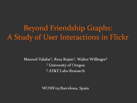 Masoud Valafar †, Reza Rejaie †, Walter Willinger ‡ † University of Oregon ‡ AT&T Labs-Research WOSN’09 Barcelona, Spain Beyond Friendship Graphs: A Study.
