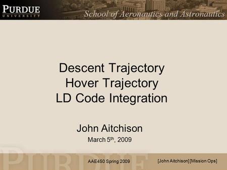 AAE450 Spring 2009 Descent Trajectory Hover Trajectory LD Code Integration John Aitchison March 5 th, 2009 [John Aitchison] [Mission Ops]