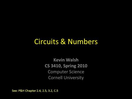 Kevin Walsh CS 3410, Spring 2010 Computer Science Cornell University Circuits & Numbers See: P&H Chapter 2.4, 2.5, 3.2, C.5.
