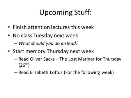 Upcoming Stuff: Finish attention lectures this week No class Tuesday next week – What should you do instead? Start memory Thursday next week – Read Oliver.