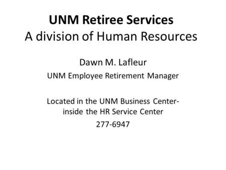 UNM Retiree Services A division of Human Resources Dawn M. Lafleur UNM Employee Retirement Manager Located in the UNM Business Center- inside the HR Service.