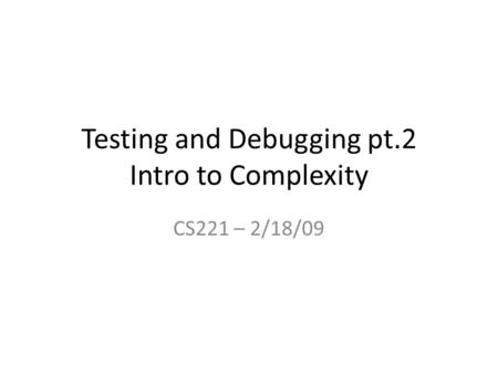 Testing and Debugging pt.2 Intro to Complexity CS221 – 2/18/09.