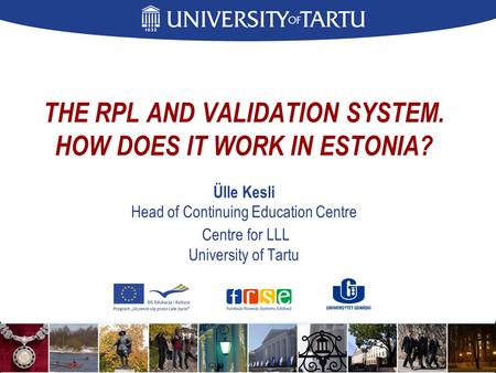 THE RPL AND VALIDATION SYSTEM. HOW DOES IT WORK IN ESTONIA? Ülle Kesli Head of Continuing Education Centre Centre for LLL University of Tartu.