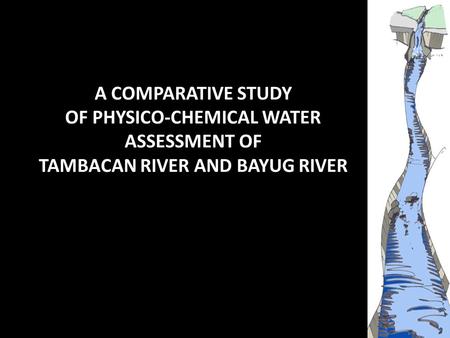 A COMPARATIVE STUDY OF PHYSICO-CHEMICAL WATER ASSESSMENT OF TAMBACAN RIVER AND BAYUG RIVER.