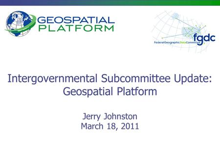 Intergovernmental Subcommittee Update: Geospatial Platform Jerry Johnston March 18, 2011.